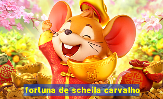 fortuna de scheila carvalho