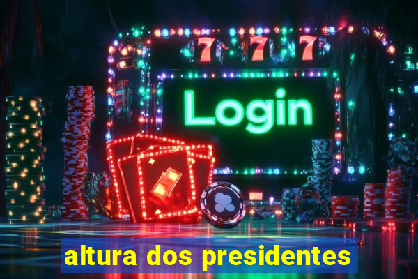 altura dos presidentes