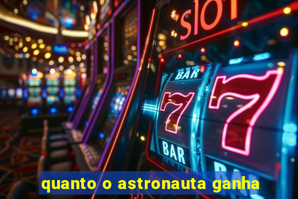 quanto o astronauta ganha